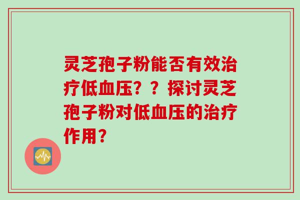 灵芝孢子粉能否有效低??探讨灵芝孢子粉对低的作用? 灵芝孢子粉能否有效低??探讨灵芝孢子粉对低的作用?