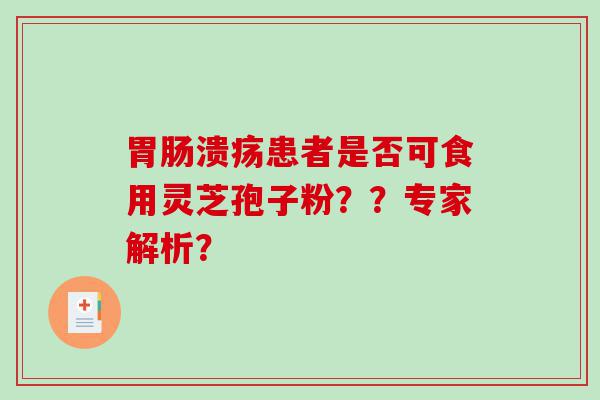 胃肠溃疡患者是否可食用灵芝孢子粉？？专家解析？