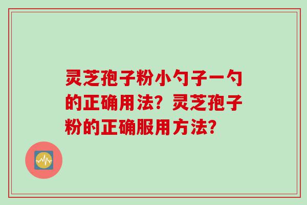 灵芝孢子粉小勺子一勺的正确用法？灵芝孢子粉的正确服用方法？