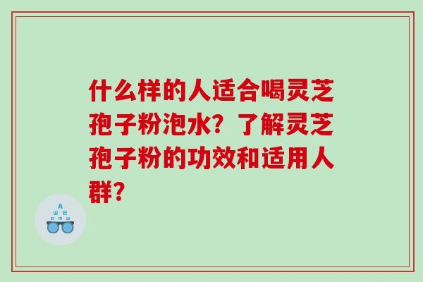 什么样的人适合喝灵芝孢子粉泡水？了解灵芝孢子粉的功效和适用人群？