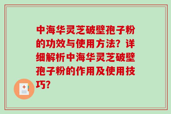 中海华灵芝破壁孢子粉的功效与使用方法？详细解析中海华灵芝破壁孢子粉的作用及使用技巧？