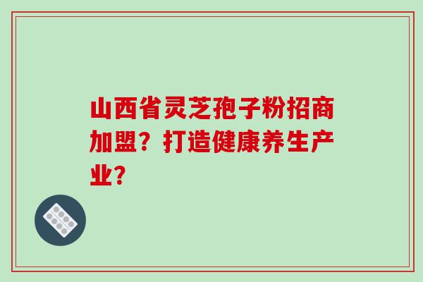 山西省灵芝孢子粉招商加盟？打造健康养生产业？