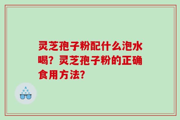 灵芝孢子粉配什么泡水喝？灵芝孢子粉的正确食用方法？