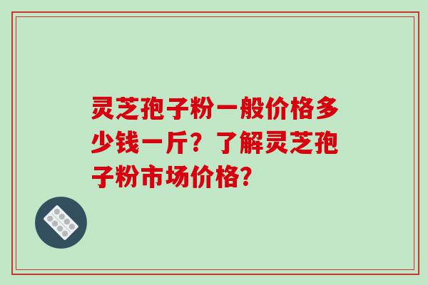 灵芝孢子粉一般价格多少钱一斤？了解灵芝孢子粉市场价格？