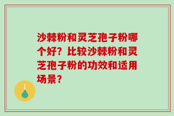 沙棘粉和灵芝孢子粉哪个好？比较沙棘粉和灵芝孢子粉的功效和适用场景？