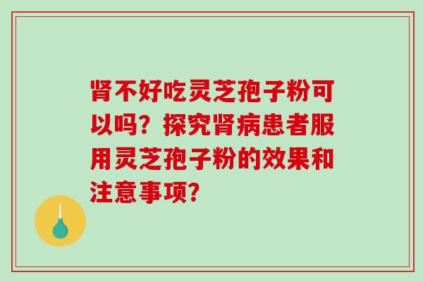 肾不好吃灵芝孢子粉可以吗？探究肾病患者服用灵芝孢子粉的效果和注意事项？