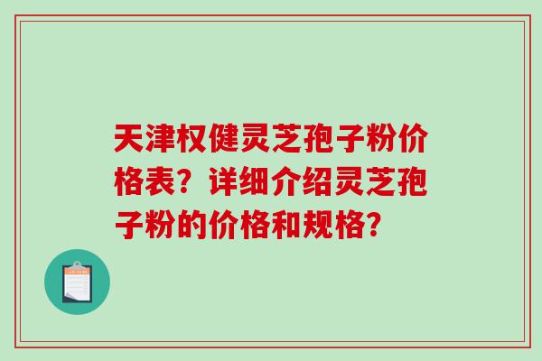 天津权健灵芝孢子粉价格表？详细介绍灵芝孢子粉的价格和规格？