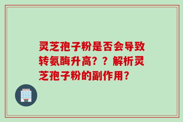 灵芝孢子粉是否会导致转氨酶升高？？解析灵芝孢子粉的副作用？
