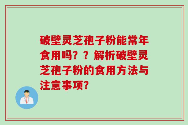 破壁灵芝孢子粉能常年食用吗??解析破壁灵芝孢子粉的食用方法与注意事项? 破壁灵芝孢子粉能常年食用吗??解析破壁灵芝孢子粉的食用方法与注意事项?