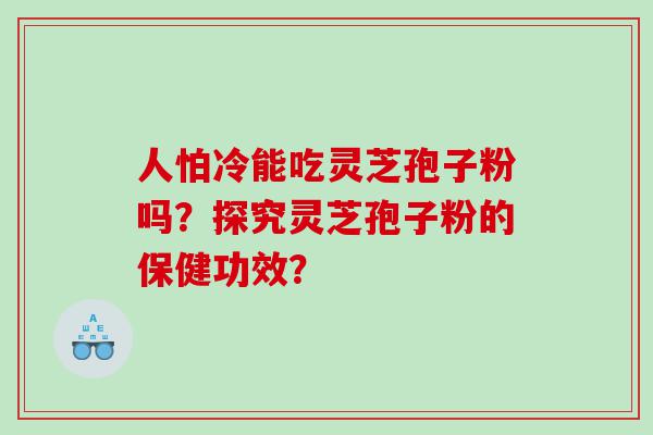 人怕冷能吃灵芝孢子粉吗？探究灵芝孢子粉的保健功效？