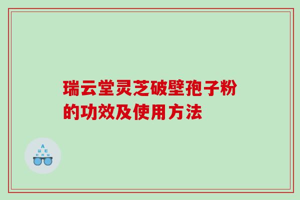 瑞云堂灵芝破壁孢子粉的功效及使用方法 瑞云堂灵芝破壁孢子粉的功效及使用方法