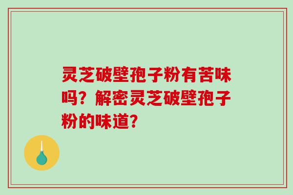 灵芝破壁孢子粉有苦味吗？解密灵芝破壁孢子粉的味道？