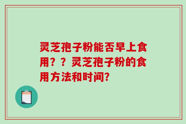灵芝孢子粉能否早上食用？？灵芝孢子粉的食用方法和时间？