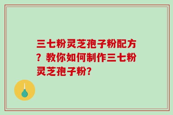 三七粉灵芝孢子粉配方？教你如何制作三七粉灵芝孢子粉？