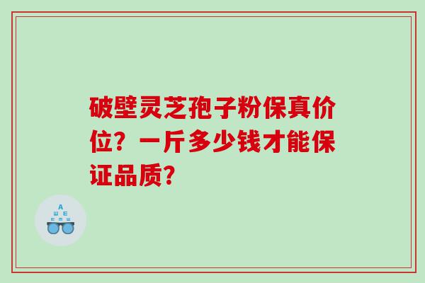破壁灵芝孢子粉保真价位？一斤多少钱才能保证品质？