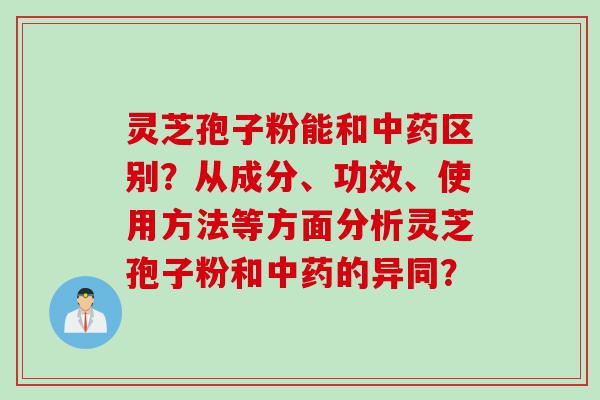 灵芝孢子粉能和中药区别？从成分、功效、使用方法等方面分析灵芝孢子粉和中药的异同？