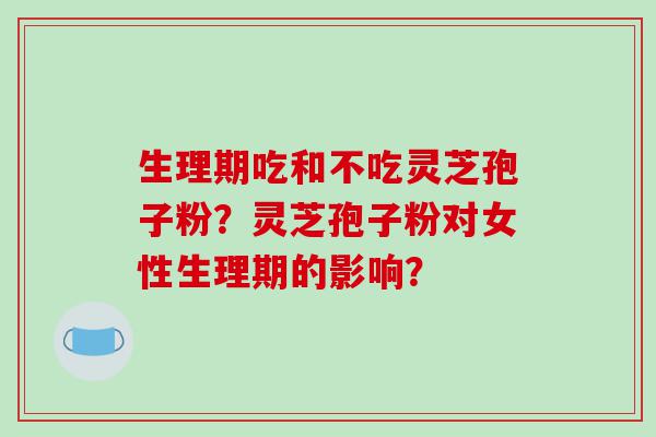 生理期吃和不吃灵芝孢子粉？灵芝孢子粉对女性生理期的影响？