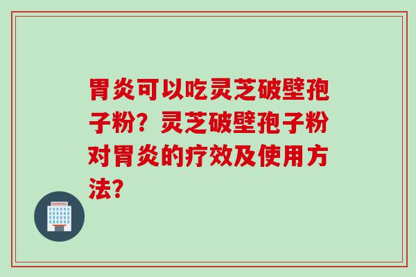 胃炎可以吃灵芝破壁孢子粉？灵芝破壁孢子粉对胃炎的疗效及使用方法？