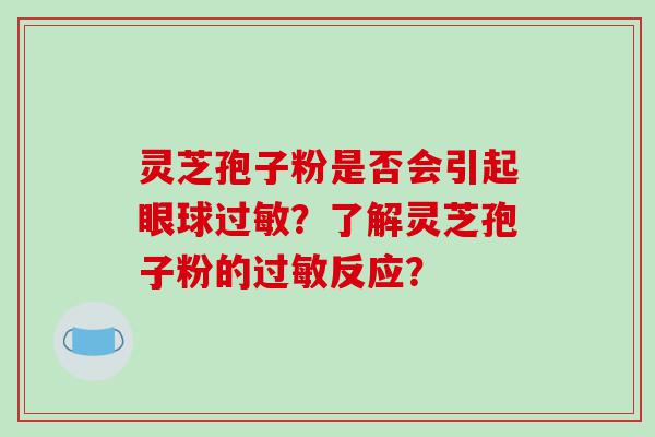 灵芝孢子粉是否会引起眼球过敏？了解灵芝孢子粉的过敏反应？