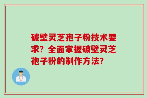 破壁灵芝孢子粉技术要求？全面掌握破壁灵芝孢子粉的制作方法？