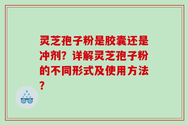 灵芝孢子粉是胶囊还是冲剂？详解灵芝孢子粉的不同形式及使用方法？