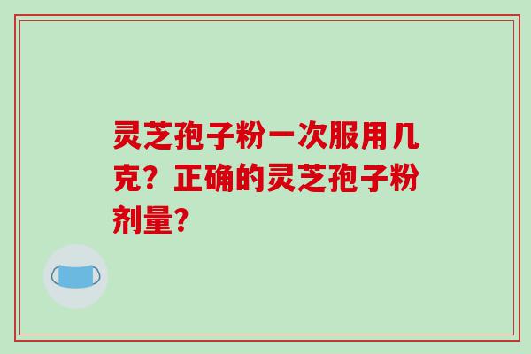 灵芝孢子粉一次服用几克？正确的灵芝孢子粉剂量？