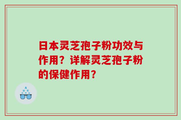 日本灵芝孢子粉功效与作用？详解灵芝孢子粉的保健作用？