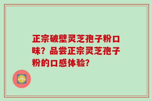 正宗破壁灵芝孢子粉口味？品尝正宗灵芝孢子粉的口感体验？