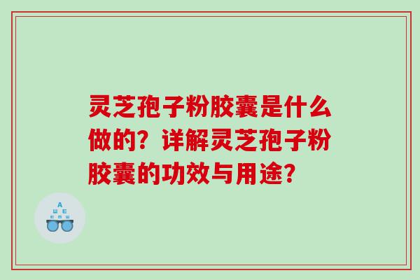灵芝孢子粉胶囊是什么做的？详解灵芝孢子粉胶囊的功效与用途？