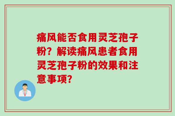 痛风能否食用灵芝孢子粉？解读痛风患者食用灵芝孢子粉的效果和注意事项？