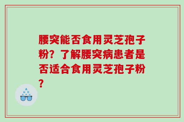 腰突能否食用灵芝孢子粉？了解腰突病患者是否适合食用灵芝孢子粉？