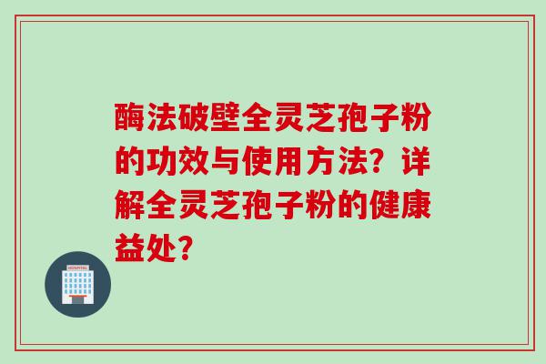 酶法破壁全灵芝孢子粉的功效与使用方法？详解全灵芝孢子粉的健康益处？
