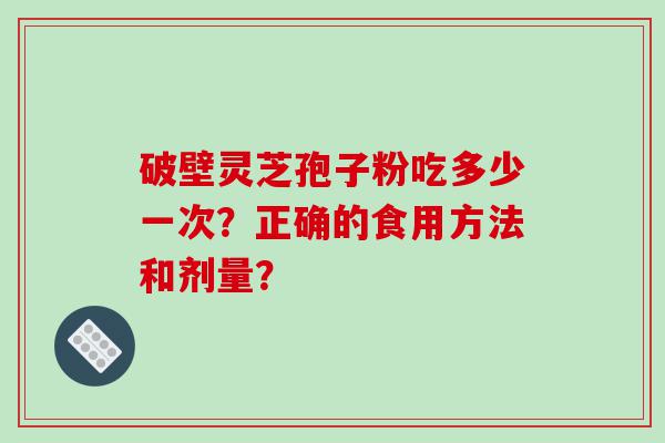 破壁灵芝孢子粉吃多少一次？正确的食用方法和剂量？