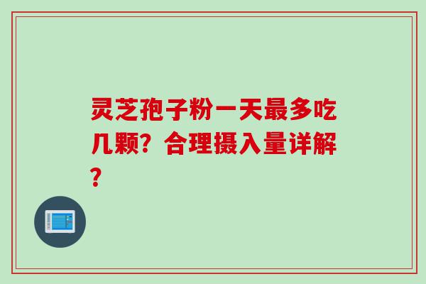 灵芝孢子粉一天多吃几颗?合理摄入量详解? 灵芝孢子粉一天多吃几颗?合理摄入量详解?