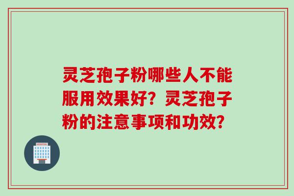 灵芝孢子粉哪些人不能服用效果好？灵芝孢子粉的注意事项和功效？