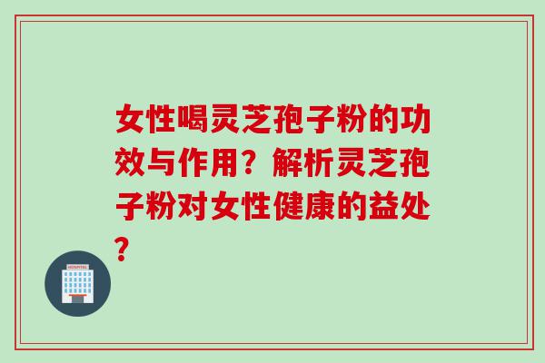 女性喝灵芝孢子粉的功效与作用？解析灵芝孢子粉对女性健康的益处？