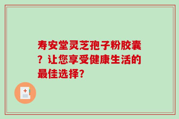 寿安堂灵芝孢子粉胶囊？让您享受健康生活的最佳选择？