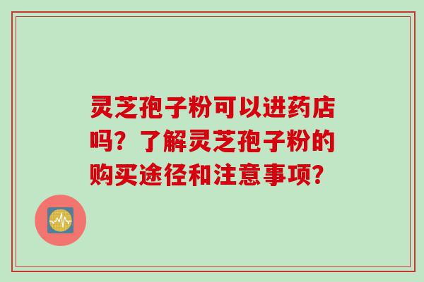 灵芝孢子粉可以进药店吗？了解灵芝孢子粉的购买途径和注意事项？