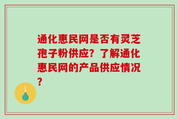 通化惠民网是否有灵芝孢子粉供应？了解通化惠民网的产品供应情况？