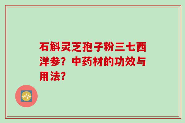 石斛灵芝孢子粉三七西洋参？中药材的功效与用法？
