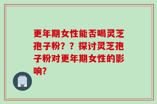 更年期女性能否喝灵芝孢子粉？？探讨灵芝孢子粉对更年期女性的影响？
