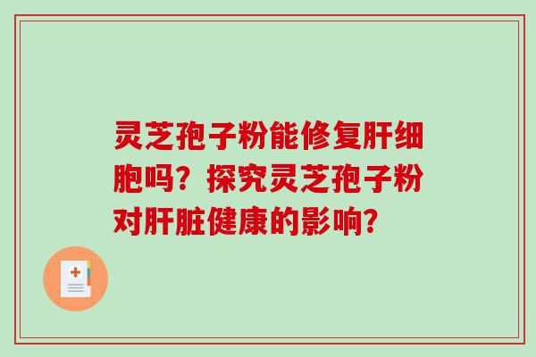 灵芝孢子粉能修复肝细胞吗？探究灵芝孢子粉对肝脏健康的影响？