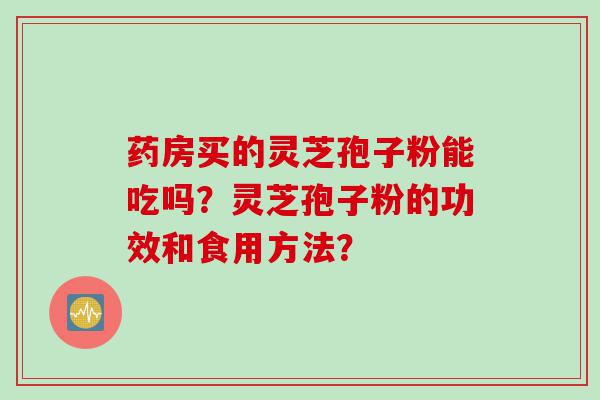 药房买的灵芝孢子粉能吃吗？灵芝孢子粉的功效和食用方法？