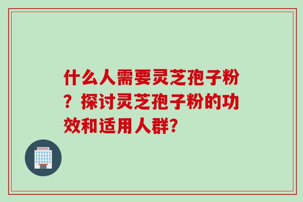 什么人需要灵芝孢子粉？探讨灵芝孢子粉的功效和适用人群？