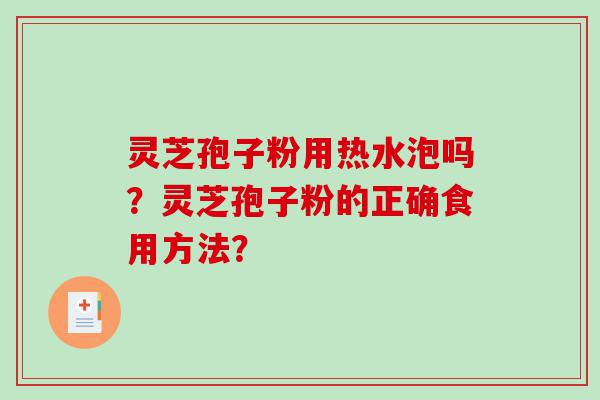 灵芝孢子粉用热水泡吗？灵芝孢子粉的正确食用方法？