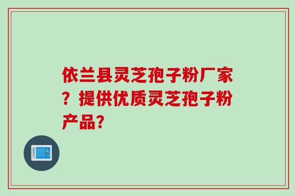 依兰县灵芝孢子粉厂家？提供优质灵芝孢子粉产品？