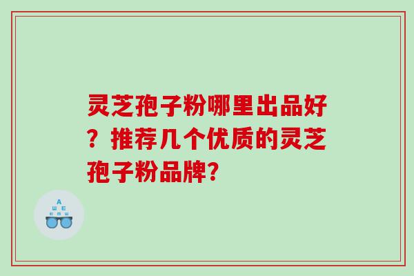 灵芝孢子粉哪里出品好？推荐几个优质的灵芝孢子粉品牌？