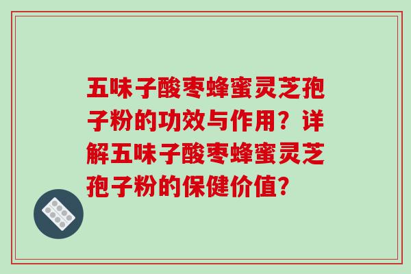 五味子酸枣蜂蜜灵芝孢子粉的功效与作用？详解五味子酸枣蜂蜜灵芝孢子粉的保健价值？