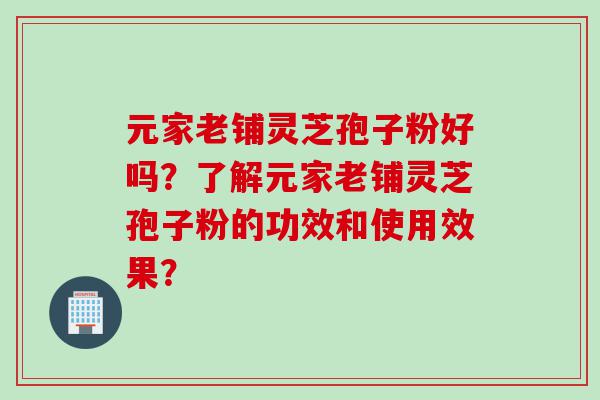 元家老铺灵芝孢子粉好吗？了解元家老铺灵芝孢子粉的功效和使用效果？