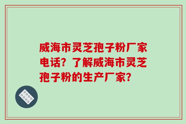 威海市灵芝孢子粉厂家电话？了解威海市灵芝孢子粉的生产厂家？